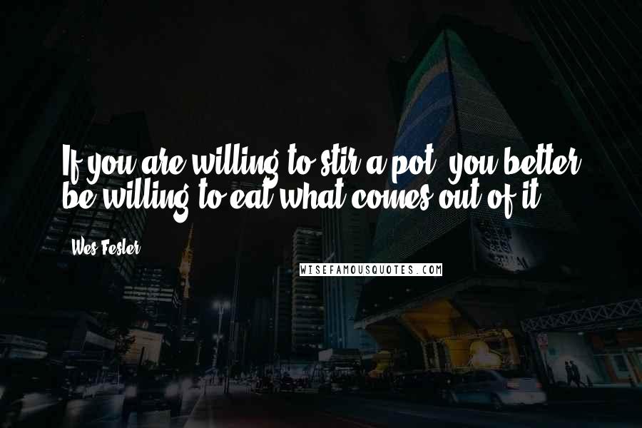 Wes Fesler Quotes: If you are willing to stir a pot, you better be willing to eat what comes out of it.