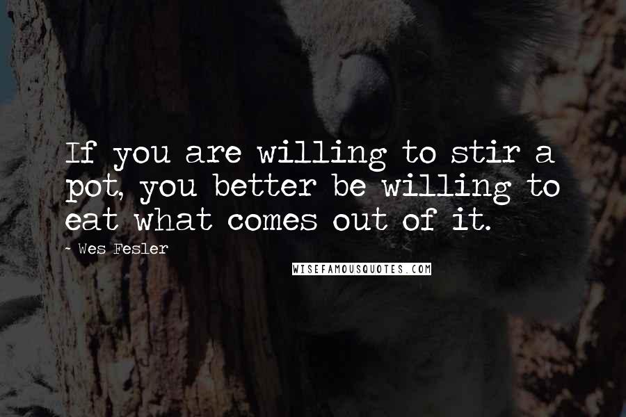 Wes Fesler Quotes: If you are willing to stir a pot, you better be willing to eat what comes out of it.