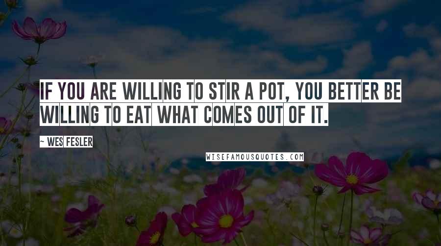 Wes Fesler Quotes: If you are willing to stir a pot, you better be willing to eat what comes out of it.