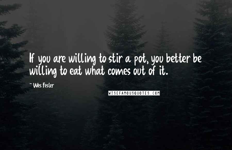 Wes Fesler Quotes: If you are willing to stir a pot, you better be willing to eat what comes out of it.