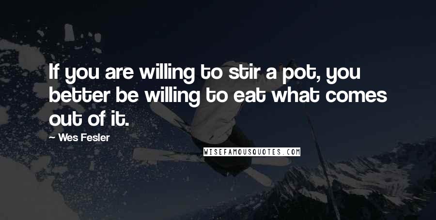 Wes Fesler Quotes: If you are willing to stir a pot, you better be willing to eat what comes out of it.