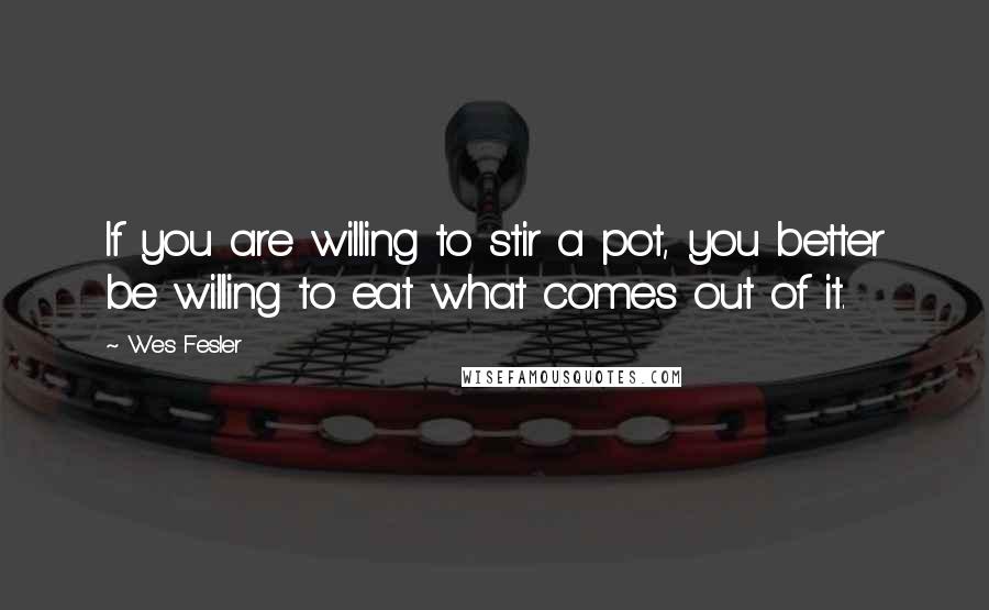 Wes Fesler Quotes: If you are willing to stir a pot, you better be willing to eat what comes out of it.