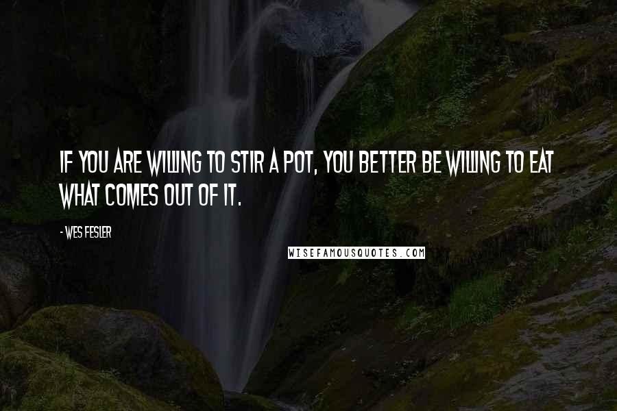 Wes Fesler Quotes: If you are willing to stir a pot, you better be willing to eat what comes out of it.