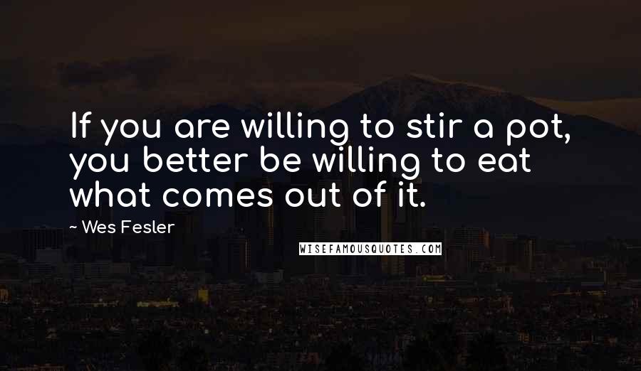 Wes Fesler Quotes: If you are willing to stir a pot, you better be willing to eat what comes out of it.