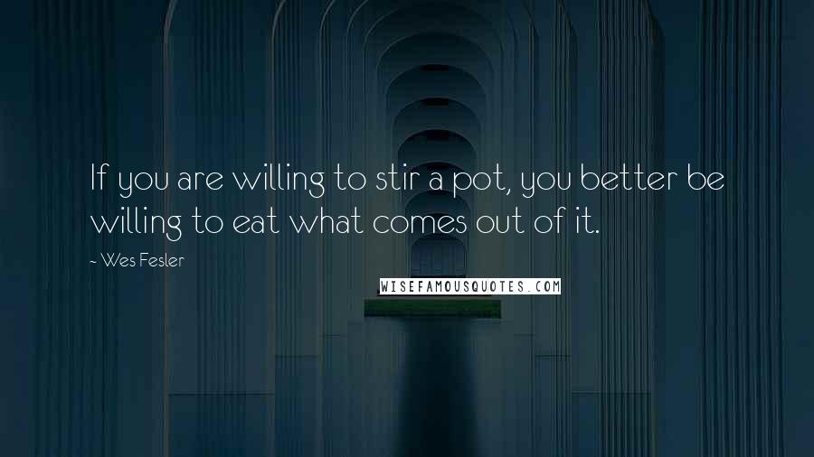 Wes Fesler Quotes: If you are willing to stir a pot, you better be willing to eat what comes out of it.