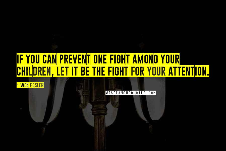 Wes Fesler Quotes: If you can prevent one fight among your children, let it be the fight for your attention.