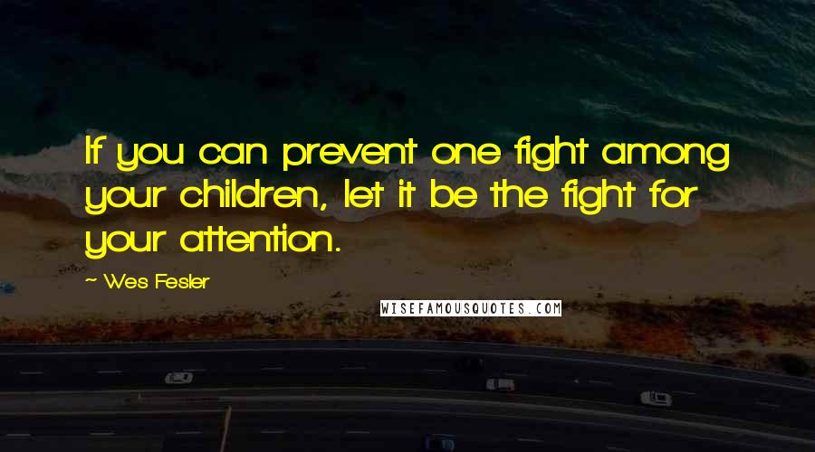 Wes Fesler Quotes: If you can prevent one fight among your children, let it be the fight for your attention.