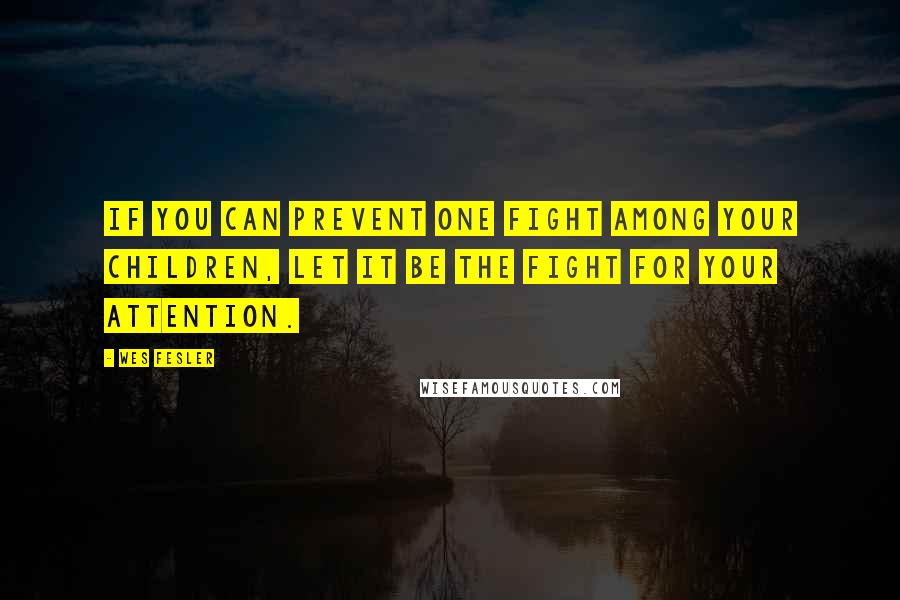 Wes Fesler Quotes: If you can prevent one fight among your children, let it be the fight for your attention.