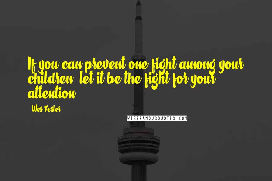 Wes Fesler Quotes: If you can prevent one fight among your children, let it be the fight for your attention.