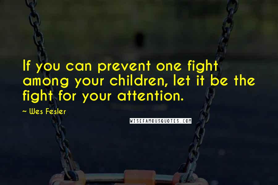 Wes Fesler Quotes: If you can prevent one fight among your children, let it be the fight for your attention.