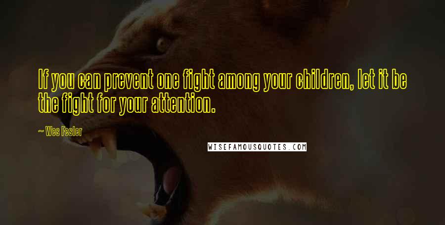 Wes Fesler Quotes: If you can prevent one fight among your children, let it be the fight for your attention.