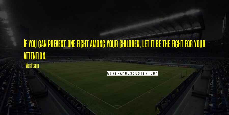 Wes Fesler Quotes: If you can prevent one fight among your children, let it be the fight for your attention.