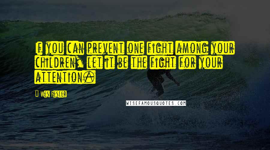 Wes Fesler Quotes: If you can prevent one fight among your children, let it be the fight for your attention.