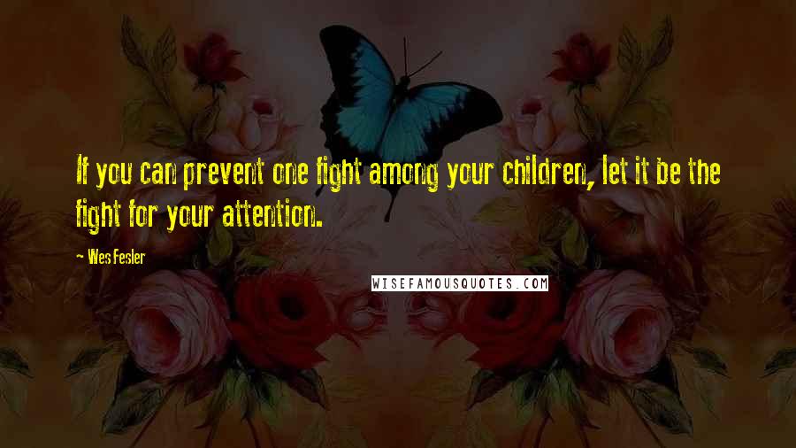 Wes Fesler Quotes: If you can prevent one fight among your children, let it be the fight for your attention.