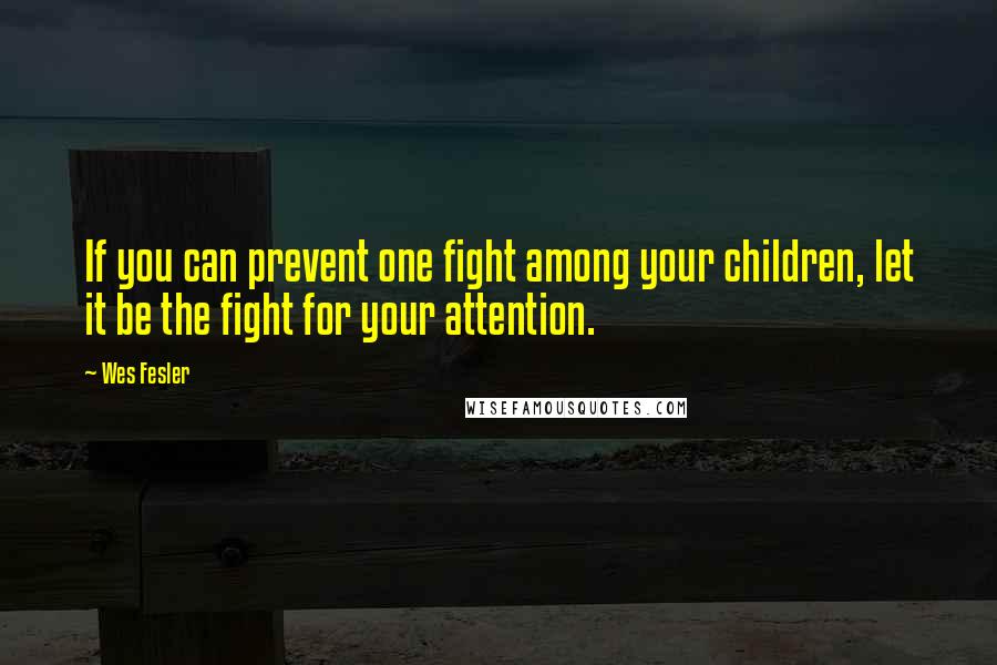 Wes Fesler Quotes: If you can prevent one fight among your children, let it be the fight for your attention.