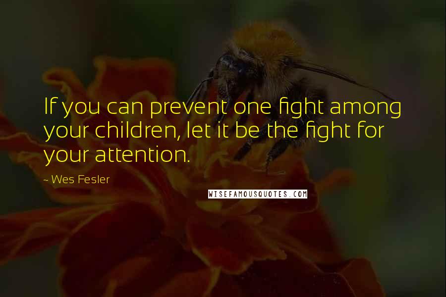 Wes Fesler Quotes: If you can prevent one fight among your children, let it be the fight for your attention.