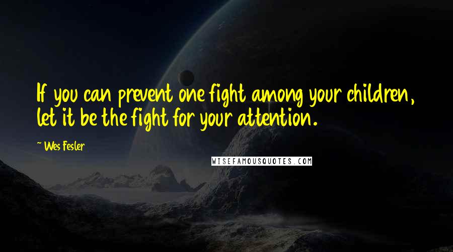 Wes Fesler Quotes: If you can prevent one fight among your children, let it be the fight for your attention.
