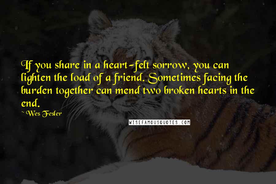 Wes Fesler Quotes: If you share in a heart-felt sorrow, you can lighten the load of a friend. Sometimes facing the burden together can mend two broken hearts in the end.