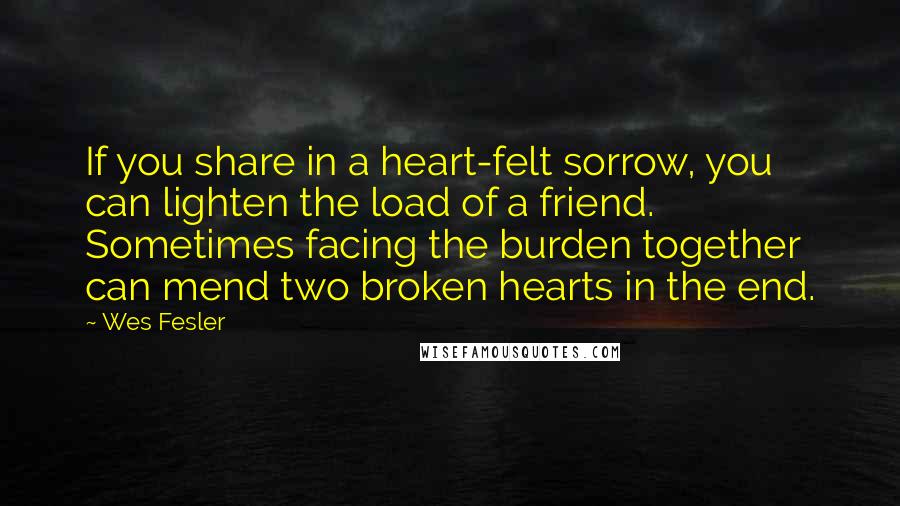 Wes Fesler Quotes: If you share in a heart-felt sorrow, you can lighten the load of a friend. Sometimes facing the burden together can mend two broken hearts in the end.