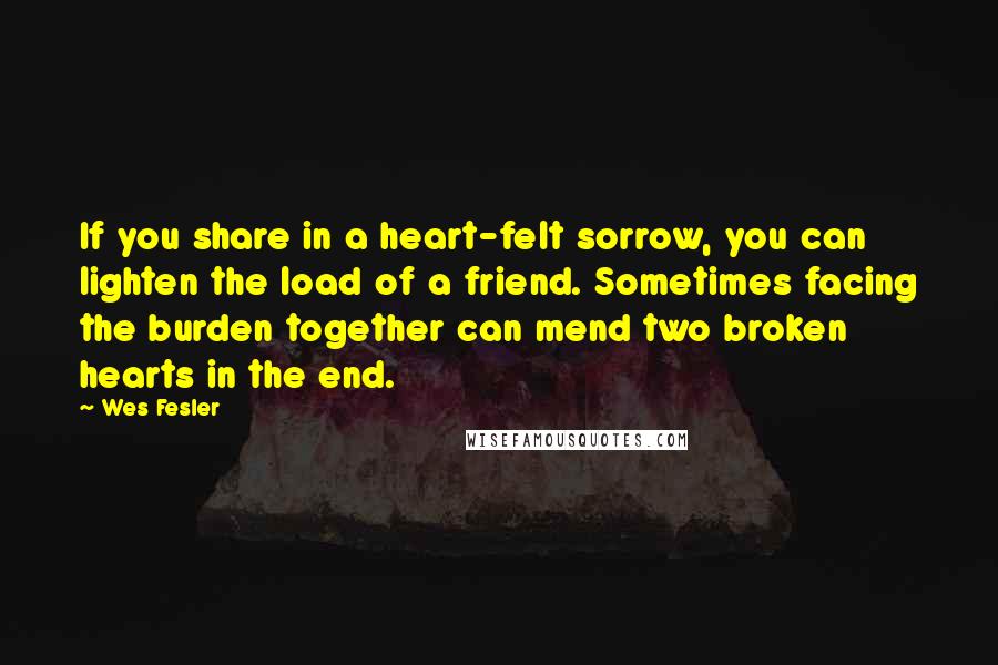 Wes Fesler Quotes: If you share in a heart-felt sorrow, you can lighten the load of a friend. Sometimes facing the burden together can mend two broken hearts in the end.