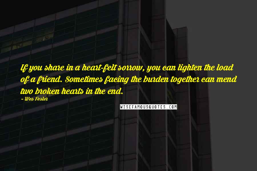 Wes Fesler Quotes: If you share in a heart-felt sorrow, you can lighten the load of a friend. Sometimes facing the burden together can mend two broken hearts in the end.