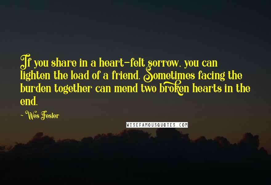 Wes Fesler Quotes: If you share in a heart-felt sorrow, you can lighten the load of a friend. Sometimes facing the burden together can mend two broken hearts in the end.