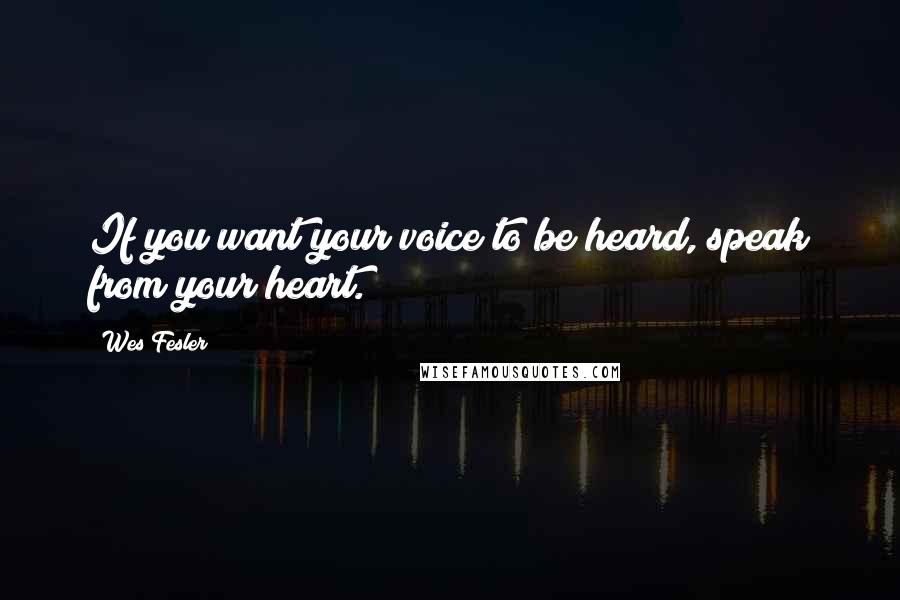 Wes Fesler Quotes: If you want your voice to be heard, speak from your heart.