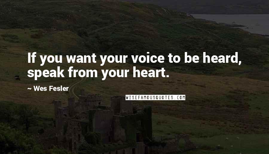 Wes Fesler Quotes: If you want your voice to be heard, speak from your heart.