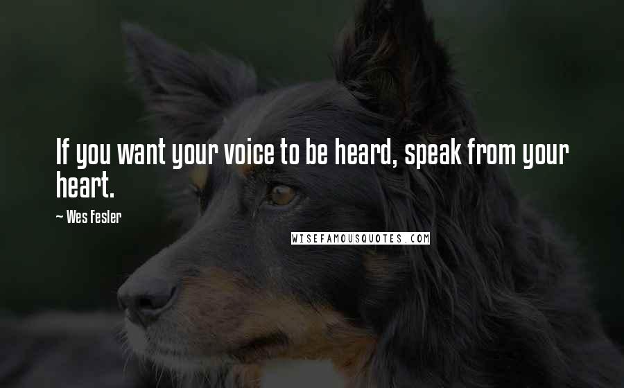 Wes Fesler Quotes: If you want your voice to be heard, speak from your heart.