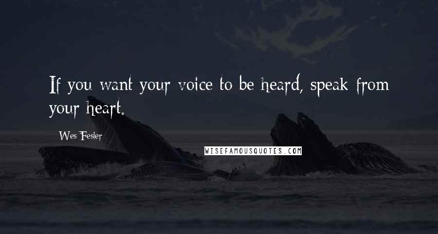 Wes Fesler Quotes: If you want your voice to be heard, speak from your heart.