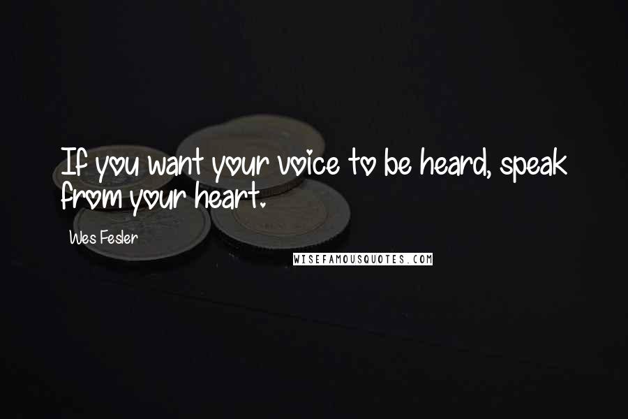 Wes Fesler Quotes: If you want your voice to be heard, speak from your heart.