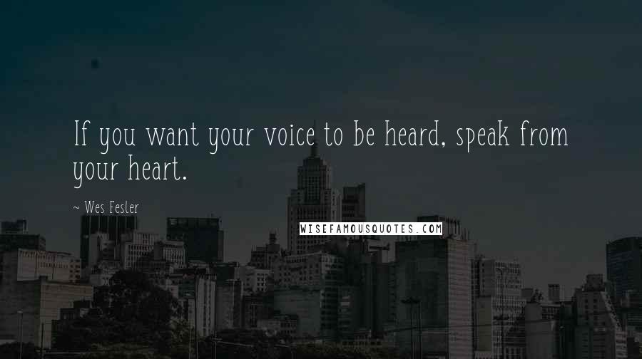 Wes Fesler Quotes: If you want your voice to be heard, speak from your heart.