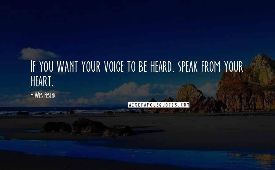 Wes Fesler Quotes: If you want your voice to be heard, speak from your heart.