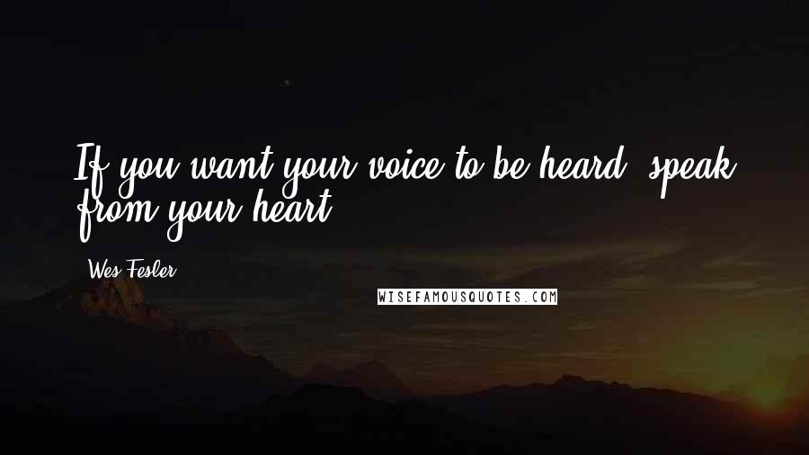 Wes Fesler Quotes: If you want your voice to be heard, speak from your heart.