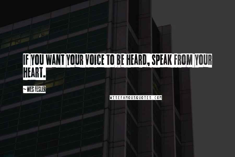 Wes Fesler Quotes: If you want your voice to be heard, speak from your heart.