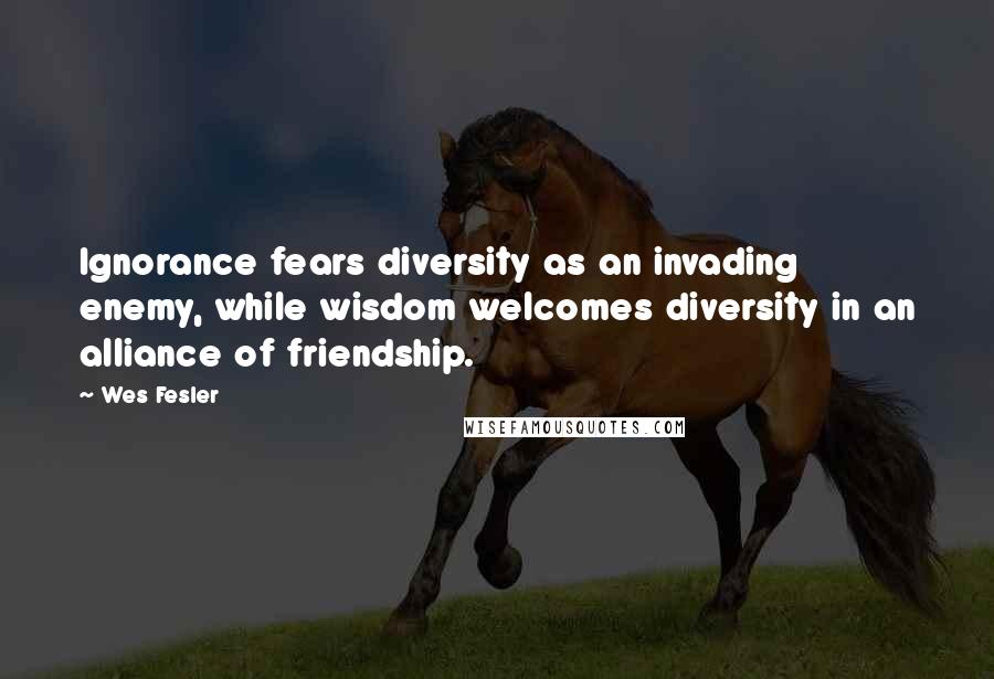 Wes Fesler Quotes: Ignorance fears diversity as an invading enemy, while wisdom welcomes diversity in an alliance of friendship.