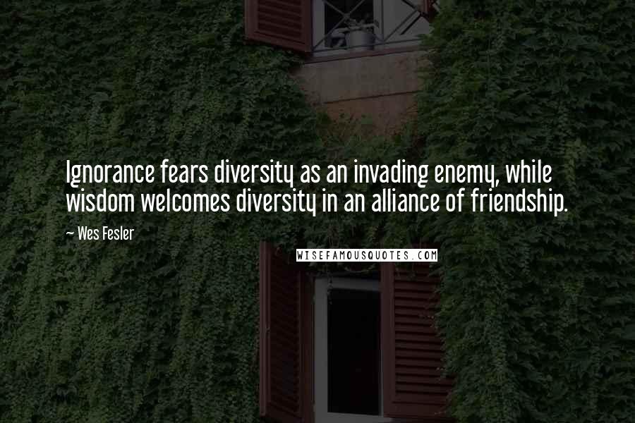 Wes Fesler Quotes: Ignorance fears diversity as an invading enemy, while wisdom welcomes diversity in an alliance of friendship.