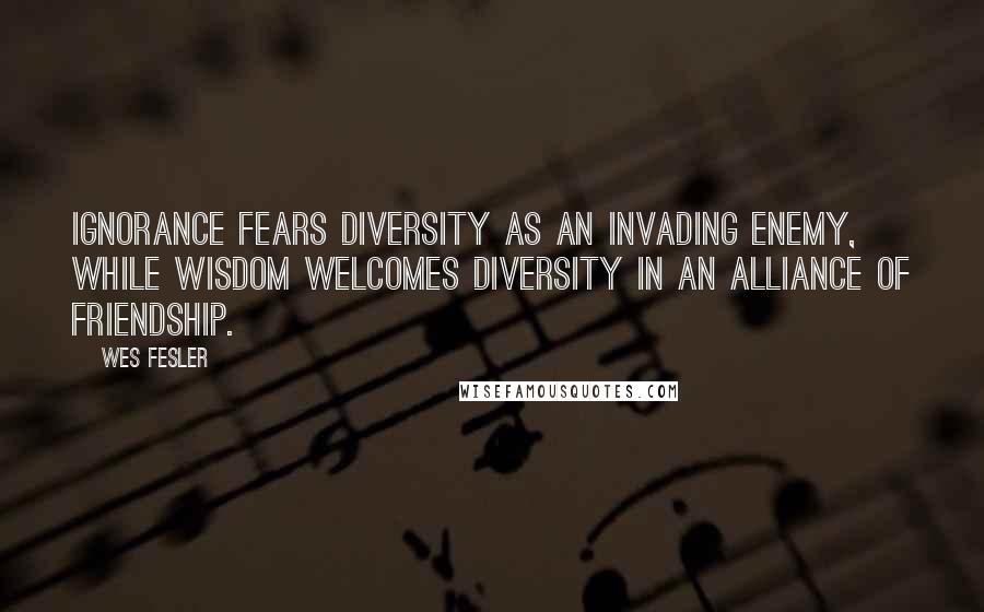 Wes Fesler Quotes: Ignorance fears diversity as an invading enemy, while wisdom welcomes diversity in an alliance of friendship.