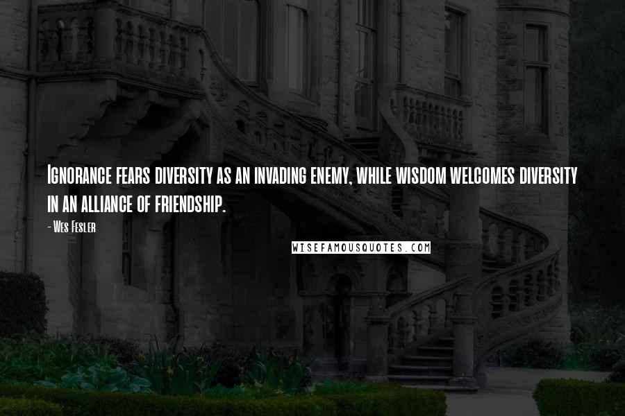 Wes Fesler Quotes: Ignorance fears diversity as an invading enemy, while wisdom welcomes diversity in an alliance of friendship.