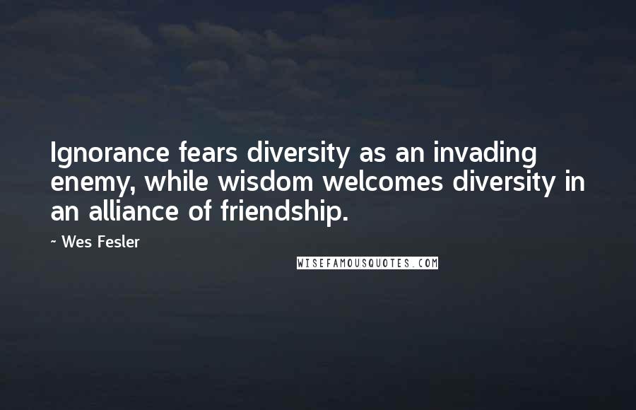 Wes Fesler Quotes: Ignorance fears diversity as an invading enemy, while wisdom welcomes diversity in an alliance of friendship.