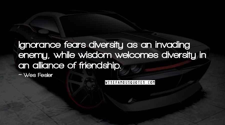 Wes Fesler Quotes: Ignorance fears diversity as an invading enemy, while wisdom welcomes diversity in an alliance of friendship.