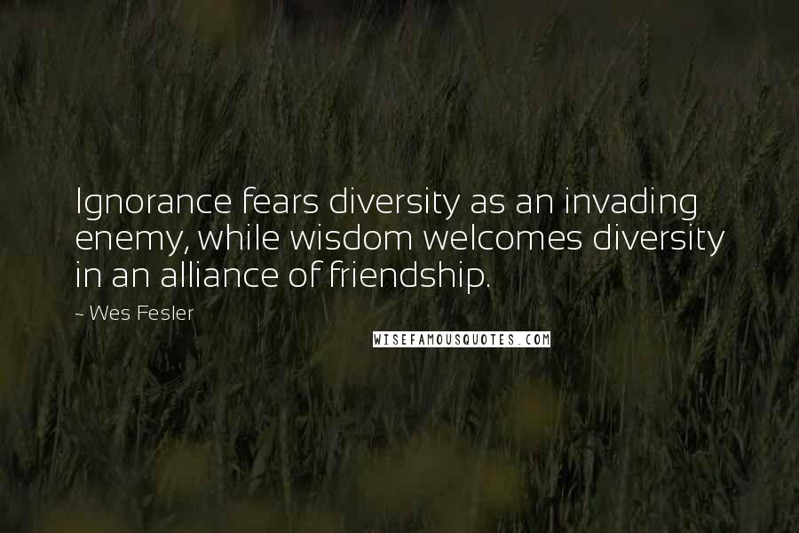 Wes Fesler Quotes: Ignorance fears diversity as an invading enemy, while wisdom welcomes diversity in an alliance of friendship.