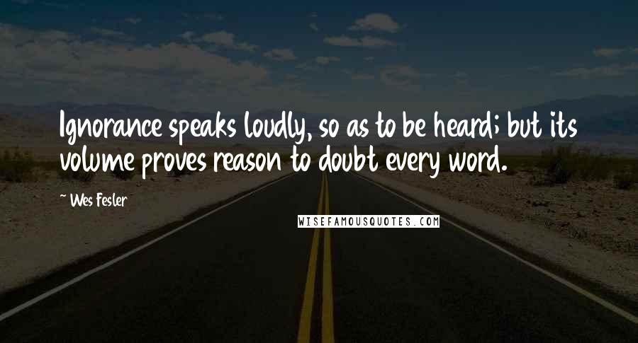 Wes Fesler Quotes: Ignorance speaks loudly, so as to be heard; but its volume proves reason to doubt every word.