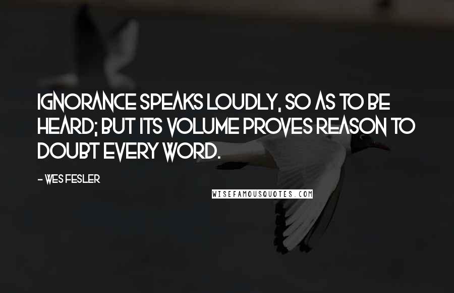 Wes Fesler Quotes: Ignorance speaks loudly, so as to be heard; but its volume proves reason to doubt every word.