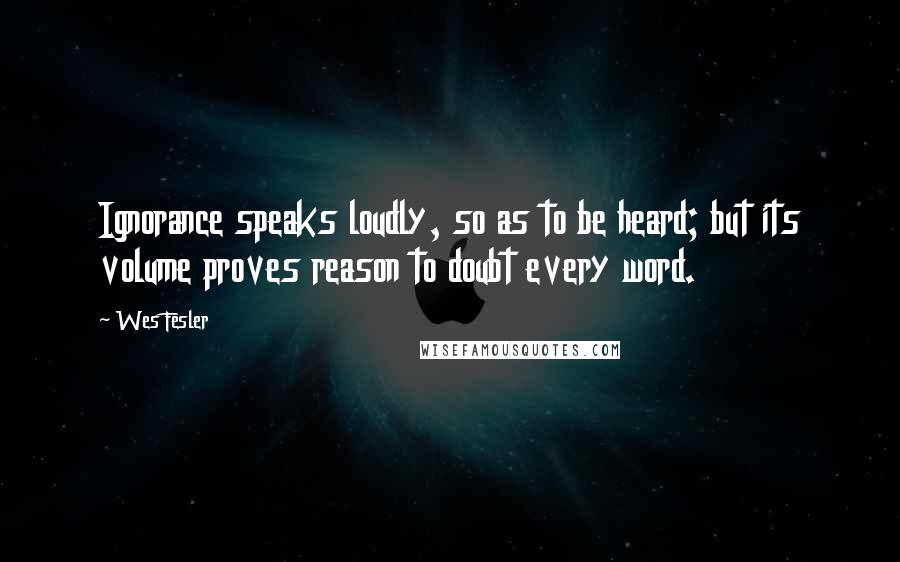 Wes Fesler Quotes: Ignorance speaks loudly, so as to be heard; but its volume proves reason to doubt every word.