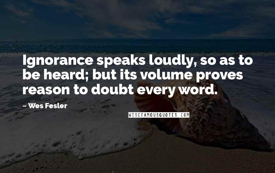 Wes Fesler Quotes: Ignorance speaks loudly, so as to be heard; but its volume proves reason to doubt every word.