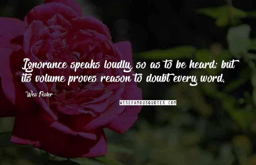 Wes Fesler Quotes: Ignorance speaks loudly, so as to be heard; but its volume proves reason to doubt every word.