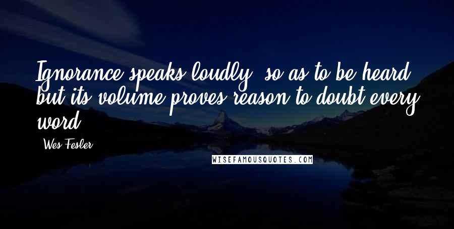Wes Fesler Quotes: Ignorance speaks loudly, so as to be heard; but its volume proves reason to doubt every word.