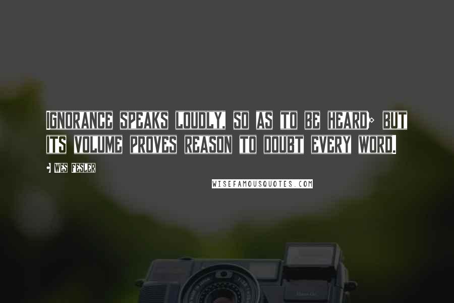 Wes Fesler Quotes: Ignorance speaks loudly, so as to be heard; but its volume proves reason to doubt every word.