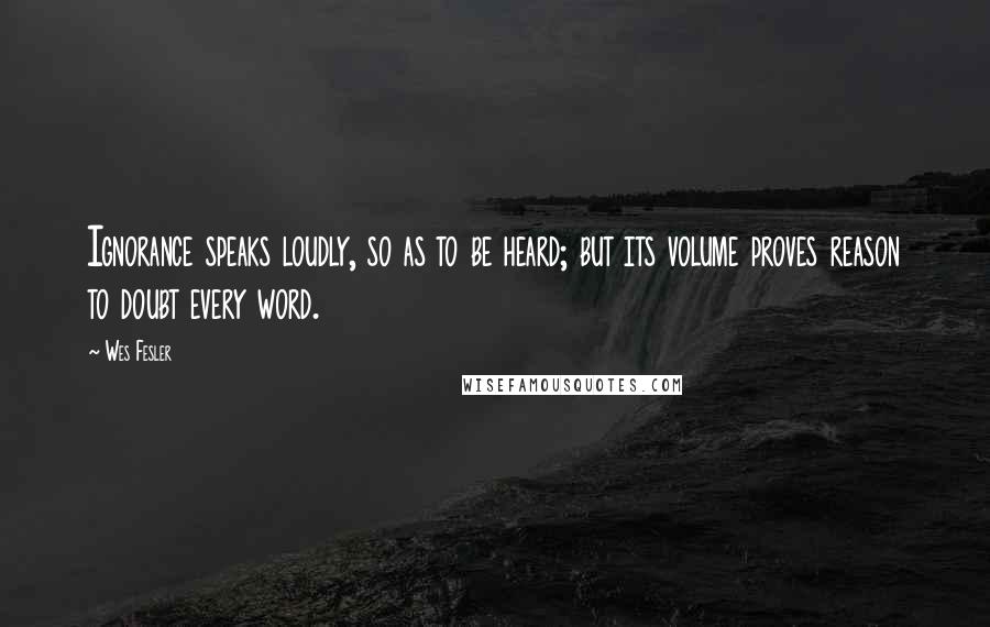 Wes Fesler Quotes: Ignorance speaks loudly, so as to be heard; but its volume proves reason to doubt every word.